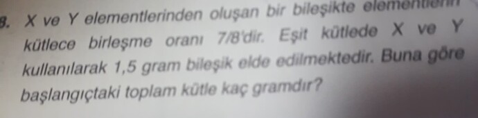 Bulanık bir fotoğrafta, kimya sorusu: "X ve Y elementlerinden oluşan bir bileşikte elementlerin kütlece birleşme oranı 7/8'dir. Eşit kütlede X ve Y kullanılarak 1,5 gram bileşik elde edilmektedir. Buna göre başlangıçtaki toplam kütle kaç gramdır?" (Captioned by AI)