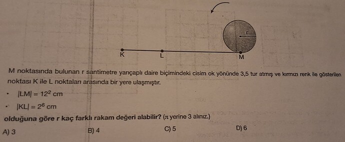 Üzerinde yarıçapı r olan bir daire ve doğrusal bir yolun bulunduğu matematiksel bir problem gösteriliyor;  LM = 12^2  cm,  KL = 2^6  cm ve π yerine 3 alınarak, r kaç farklı rakam değeri alabilir soruluyor. (Captioned by AI)